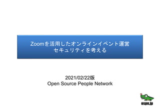 Zoomを活用したオンラインイベント運営
セキュリティを考える
2021/02/22版
Open Source People Network
 