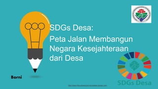 SDGs Desa:
Peta Jalan Membangun
Negara Kesejahteraan
dari Desa
Borni
http://www.free-powerpoint-templates-design.com
 