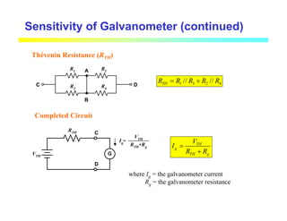 Sensitivity of Galvanometer (continued)
Thévenin Resistance (RTH)
R3
R1
R2
R4
A
B
C D 1 3 2 4
// //
TH
R R R R R
= +
Completed Circuit
VTH
RTH
G
C
D
Ig=
VTH
RTH
+Rg
TH
g
TH g
V
I
R R
=
+
where Ig = the galvanometer current
Rg = the galvanometer resistance
 