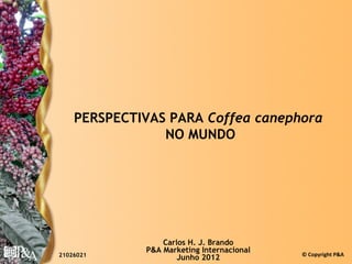 PERSPECTIVAS PARA Coffea canephora
                NO MUNDO




                 Carlos H. J. Brando
             P&A Marketing Internacional   © Copyright P&A
21026021
                     Junho 2012
 