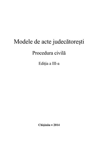 Modele de acte judecătoreşti
Procedura civilă
Ediţia a III-a
Chișinău • 2014
 