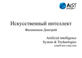 Искусственный интеллект 
Филимонов Дмитрий 
Artificial intelligence 
System & Technologies 
corp@aist-corp.com 
 