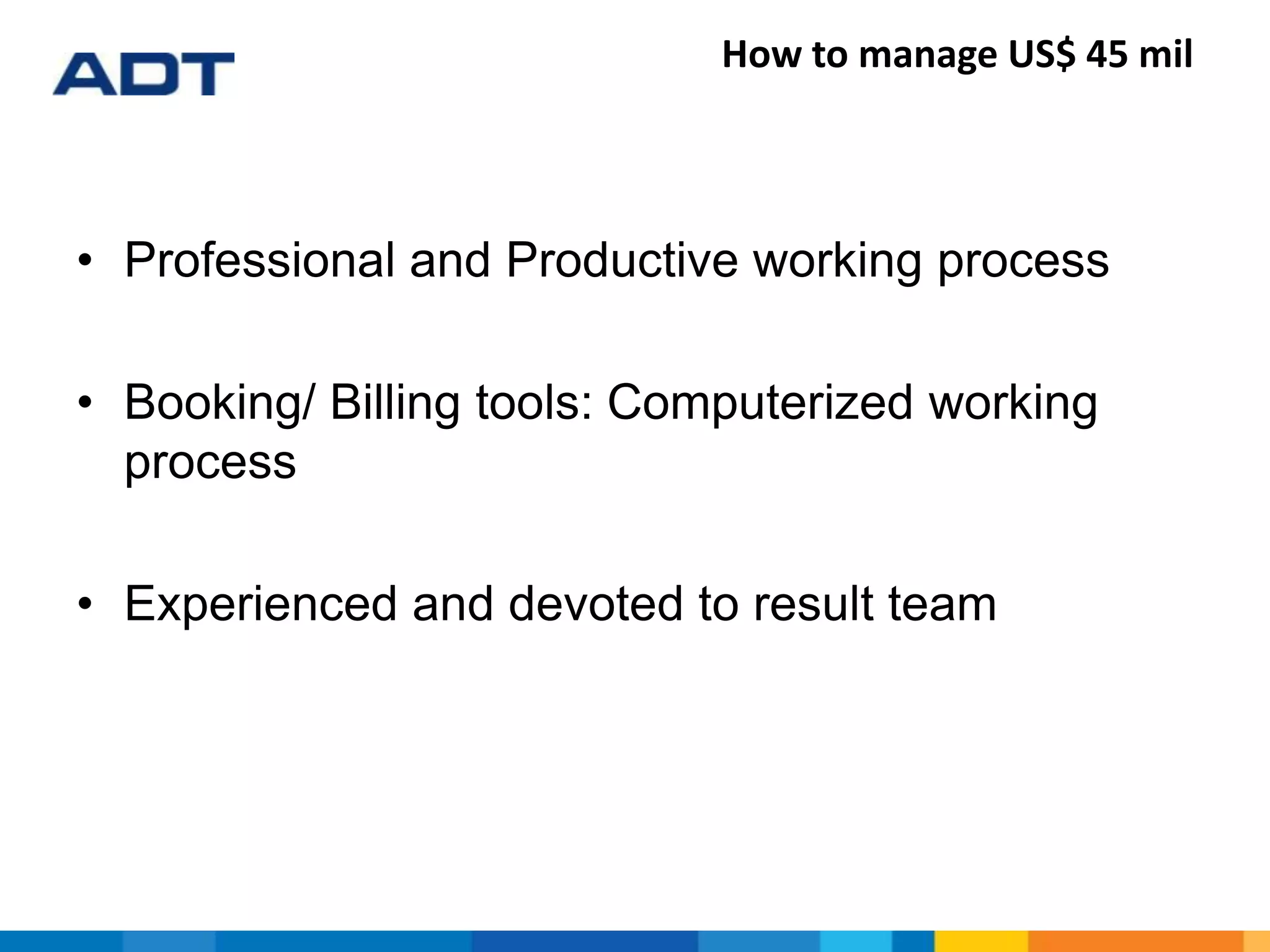 How to manage US$ 45 mil
• Professional and Productive working process
• Booking/ Billing tools: Computerized working
process
• Experienced and devoted to result team
 