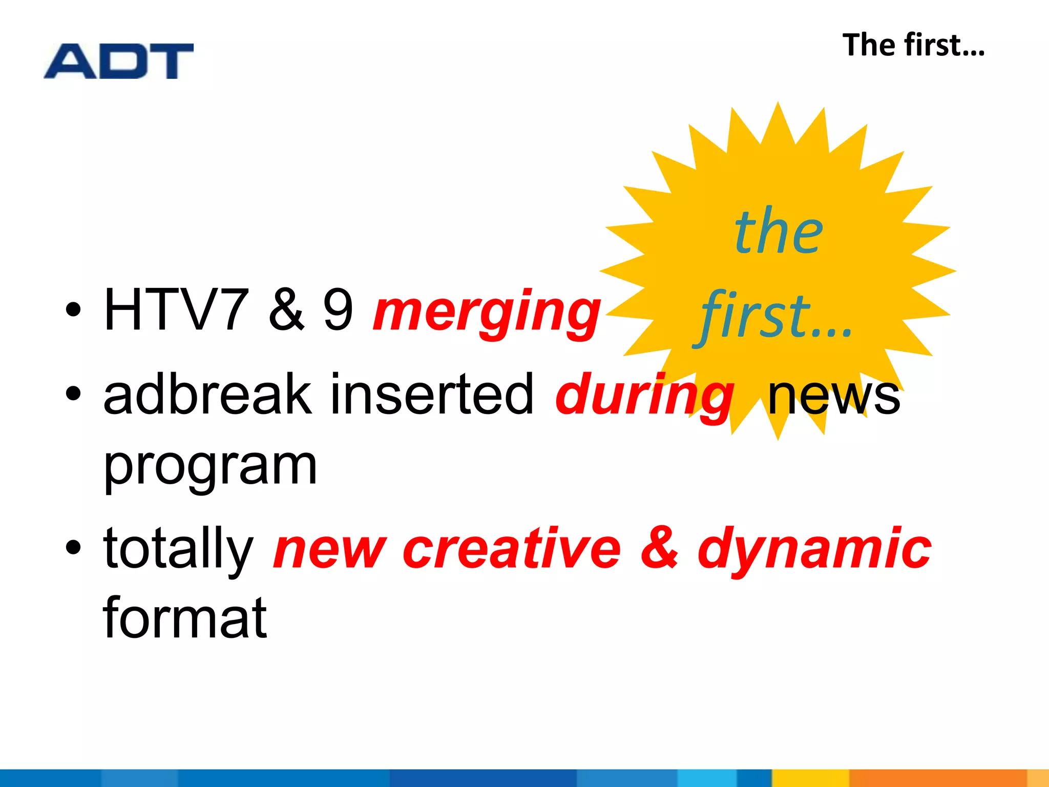the
first…
The first…
• HTV7 & 9 merging
• adbreak inserted during news
program
• totally new creative & dynamic
format
 