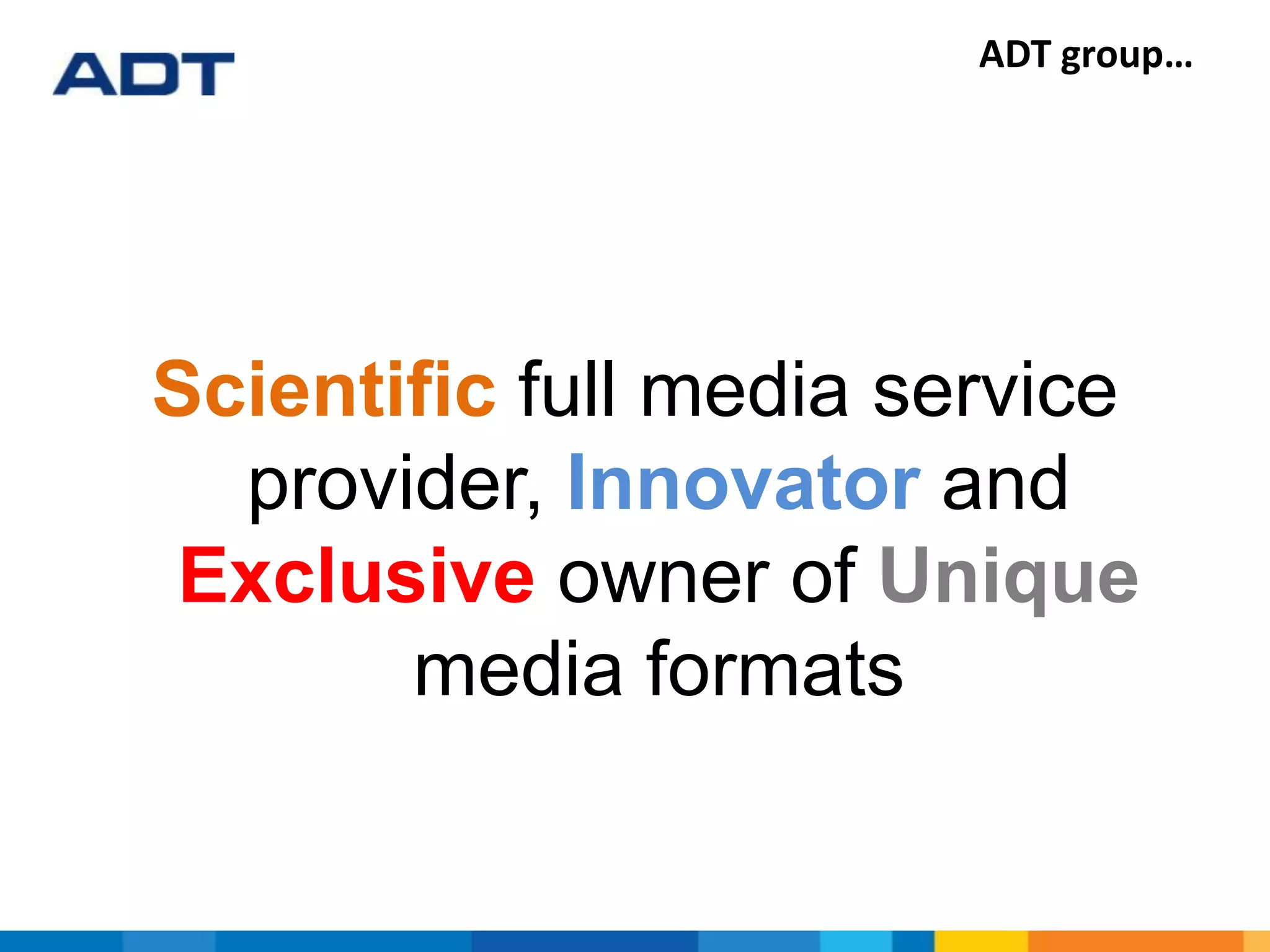 ADT group…
Scientific full media service
provider, Innovator and
Exclusive owner of Unique
media formats
 