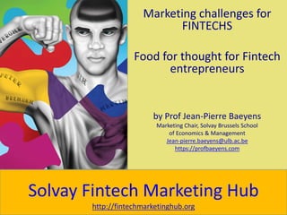Marketing challenges for
FINTECHS
Food for thought for Fintech
entrepreneurs
by Prof Jean-Pierre Baeyens
Marketing Chair, ...