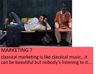 MARKETING ?
classical marketing is like classical music...it
can be beautiful but nobody‘s listening to it...
6
 