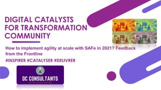 DIGITAL CATALYSTS
FOR TRANSFORMATION
COMMUNITY
How to implement agility at scale with SAFe in 2021? Feedback
from the Frontline
#INSPIRER #CATALYSER #DELIVRER
 