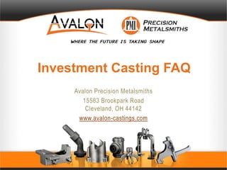 Investment Casting FAQ
Avalon Precision Metalsmiths
15583 Brookpark Road
Cleveland, OH 44142
www.avalon-castings.com
 