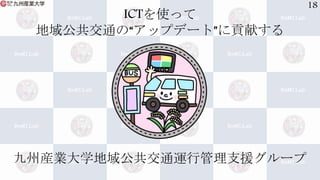 ICTを使って
地域公共交通の“アップデート”に貢献する
九州産業大学地域公共交通運行管理支援グループ
18
 