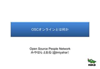 OSCオンラインとは何か
Open Source People Network
みやはら とおる（@tmiyahar）
 
