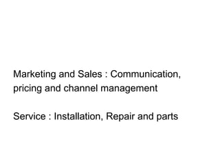 Marketing and Sales : Communication,
pricing and channel management
Service : Installation, Repair and parts
 