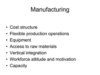 Manufacturing
• Cost structure
• Flexible production operations
• Equipment
• Access to raw materials
• Vertical integration
• Workforce attitude and motivation
• Capacity
 