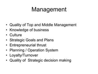 Management
• Quality of Top and Middle Management
• Knowledge of business
• Culture
• Strategic Goals and Plans
• Entrepreneurial thrust
• Planning / Operation System
• Loyalty/Turnover
• Quality of Strategic decision making
 
