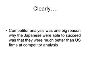 Clearly….
• Competitor analysis was one big reason
why the Japanese were able to succeed
was that they were much better than US
firms at competitor analysis
 