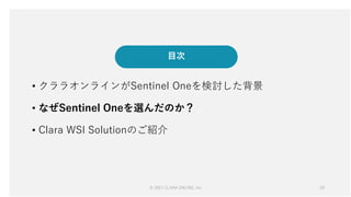 © 2021 CLARA ONLINE, Inc 19
19
目次
• クララオンラインがSentinel Oneを検討した背景
• なぜSentinel Oneを選んだのか？
• Clara WSI Solutionのご紹介
 