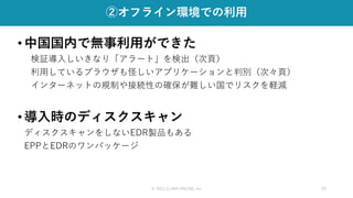 © 2021 CLARA ONLINE, Inc 29
②オフライン環境での利用
•中国国内で無事利用ができた
検証導入しいきなり「アラート」を検出（次頁）
利用しているブラウザも怪しいアプリケーションと判別（次々頁）
インターネットの規制や接続性の確保が難しい国でリスクを軽減
•導入時のディスクスキャン
ディスクスキャンをしないEDR製品もある
EPPとEDRのワンパッケージ
 