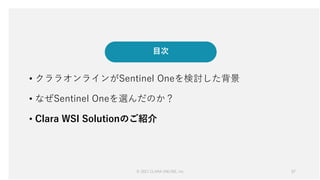 © 2021 CLARA ONLINE, Inc 37
• クララオンラインがSentinel Oneを検討した背景
• なぜSentinel Oneを選んだのか？
• Clara WSI Solutionのご紹介
37
目次
 