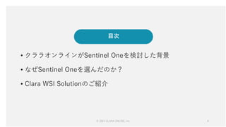 © 2021 CLARA ONLINE, Inc 4
4
目次
• クララオンラインがSentinel Oneを検討した背景
• なぜSentinel Oneを選んだのか？
• Clara WSI Solutionのご紹介
 