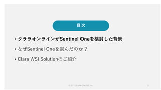 © 2021 CLARA ONLINE, Inc 5
5
目次
• クララオンラインがSentinel Oneを検討した背景
• なぜSentinel Oneを選んだのか？
• Clara WSI Solutionのご紹介
 