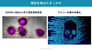 検討を始めたきっかけ
© 2021 CLARA ONLINE, Inc
COVID-19拡大に伴う緊急事態宣言 サイバー攻撃の多様化
 