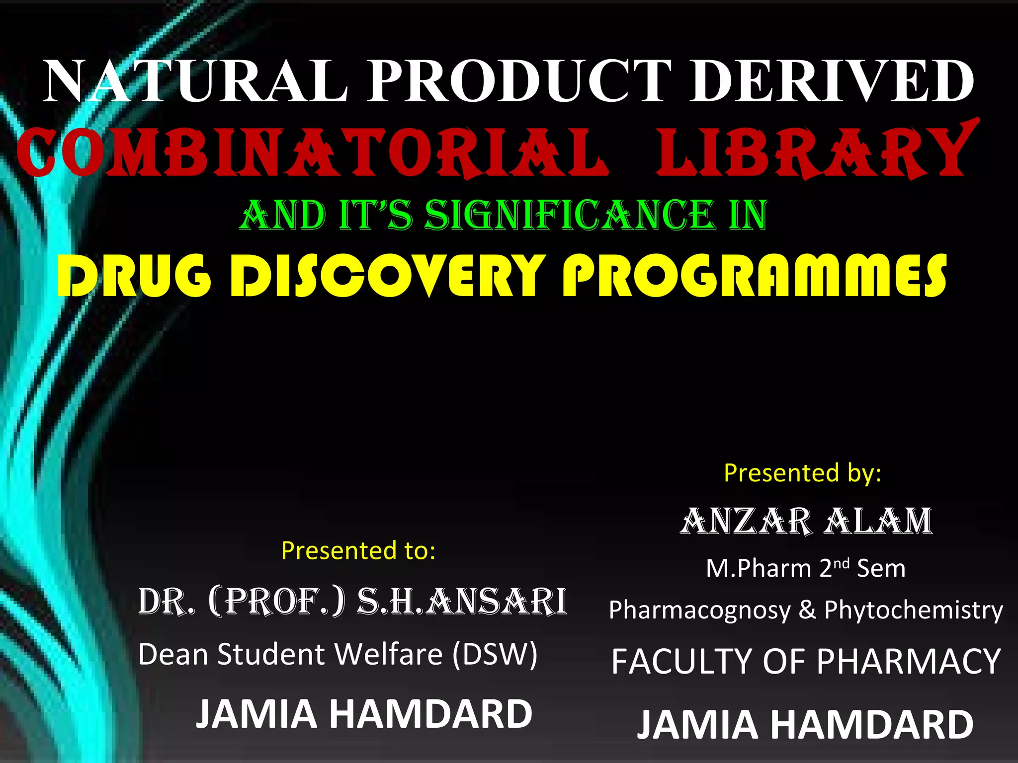 NATURAL PRODUCT DERIVED COMBINATORIAL  LIBRARY  AND IT’S  SIGNIFICANCE IN  DRUG DISCOVERY PROGRAMMES  Presented by:  ANZAR ALAM M.Pharm 2 nd  Sem Pharmacognosy & Phytochemistry FACULTY OF PHARMACY JAMIA HAMDARD Presented to:  Dr. (Prof.) S.H.Ansari Dean Student Welfare (DSW) JAMIA HAMDARD 