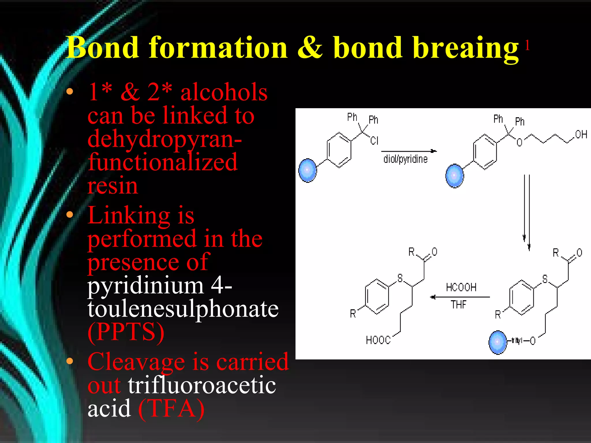 Bond formation & bond breaing   1 1* & 2* alcohols can be linked to dehydropyran-functionalized resin Linking is performed in the presence of  pyridinium 4-toulenesulphonate  (PPTS) Cleavage is carried out  trifluoroacetic acid  (TFA) 