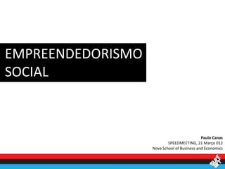 EMPREENDEDORISMO
SOCIAL



                                             Paulo Canas
                           SPEEDMEETING, 21 Março 012
                   Nova School of Business and Economics
 