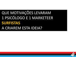 QUE MOTIVAÇÕES LEVARAM
1 PSICÓLOGO E 1 MARKETEER
SURFISTAS
A CRIAREM ESTA IDEIA?
 