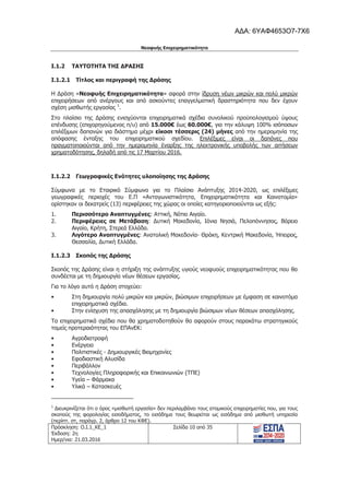 Νεοφυής Επιχειρηματικότητα
Πρόσκληση: Ο.Ι.1_ΚΕ_1
Έκδοση: 2η
Ημερ/νια: 21.03.2016
Σελίδα 10 από 35
I.1.2 ΤΑΥΤΟΤΗΤΑ ΤΗΣ ΔΡΑΣΗΣ
I.1.2.1 Τίτλος και περιγραφή της Δράσης
Η Δράση «Νεοφυής Επιχειρηματικότητα» αφορά στην ίδρυση νέων μικρών και πολύ μικρών
επιχειρήσεων από ανέργους και από ασκούντες επαγγελματική δραστηριότητα που δεν έχουν
σχέση μισθωτής εργασίας 1
.
Στο πλαίσιο της Δράσης ενισχύονται επιχειρηματικά σχέδια συνολικού προϋπολογισμού ύψους
επένδυσης (επιχορηγούμενος π/υ) από 15.000€ έως 60.000€, για την κάλυψη 100% ισόποσων
επιλέξιμων δαπανών για διάστημα μέχρι είκοσι τέσσερις (24) μήνες από την ημερομηνία της
απόφασης ένταξης του επιχειρηματικού σχεδίου. Επιλέξιμες είναι οι δαπάνες που
πραγματοποιούνται από την ημερομηνία έναρξης της ηλεκτρονικής υποβολής των αιτήσεων
χρηματοδότησης, δηλαδή από τις 17 Μαρτίου 2016.
I.1.2.2 Γεωγραφικές Ενότητες υλοποίησης της Δράσης
Σύμφωνα με το Εταιρικό Σύμφωνο για το Πλαίσιο Ανάπτυξης 2014-2020, ως επιλέξιμες
γεωγραφικές περιοχές του Ε.Π «Ανταγωνιστικότητα, Επιχειρηματικότητα και Καινοτομία»
ορίστηκαν οι δεκατρείς (13) περιφέρειες της χώρας οι οποίες κατηγοριοποιούνται ως εξής:
1. Περισσότερο Αναπτυγμένες: Αττική, Νότιο Αιγαίο.
2. Περιφέρειες σε Μετάβαση: Δυτική Μακεδονία, Ιόνια Νησιά, Πελοπόννησος, Βόρειο
Αιγαίο, Κρήτη, Στερεά Ελλάδα.
3. Λιγότερο Αναπτυγμένες: Ανατολική Μακεδονία- Θράκη, Κεντρική Μακεδονία, Ήπειρος,
Θεσσαλία, Δυτική Ελλάδα.
I.1.2.3 Σκοπός της Δράσης
Σκοπός της Δράσης είναι η στήριξη της ανάπτυξης υγιούς νεοφυούς επιχειρηματικότητας που θα
συνδέεται με τη δημιουργία νέων θέσεων εργασίας.
Για το λόγο αυτό η Δράση στοχεύει:
• Στη δημιουργία πολύ μικρών και μικρών, βιώσιμων επιχειρήσεων με έμφαση σε καινοτόμα
επιχειρηματικά σχέδια.
• Στην ενίσχυση της απασχόλησης με τη δημιουργία βιώσιμων νέων θέσεων απασχόλησης.
Τα επιχειρηματικά σχέδια που θα χρηματοδοτηθούν θα αφορούν στους παρακάτω στρατηγικούς
τομείς προτεραιότητας του ΕΠΑνΕΚ:
• Αγροδιατροφή
• Ενέργεια
• Πολιτιστικές - Δημιουργικές Βιομηχανίες
• Εφοδιαστική Αλυσίδα
• Περιβάλλον
• Τεχνολογίες Πληροφορικής και Επικοινωνιών (ΤΠΕ)
• Υγεία – Φάρμακα
• Υλικά – Κατασκευές
1
Διευκρινίζεται ότι ο όρος «μισθωτή εργασία» δεν περιλαμβάνει τους ατομικούς επιχειρηματίες που, για τους
σκοπούς της φορολογίας εισοδήματος, το εισόδημα τους θεωρείται ως εισόδημα από μισθωτή υπηρεσία
(περίπτ. στ, παράγρ. 2, άρθρο 12 του ΚΦΕ).
ΑΔΑ: 6ΥΑΦ4653Ο7-7Χ6
 