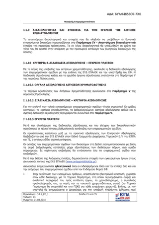 Νεοφυής Επιχειρηματικότητα
Πρόσκληση: Ο.Ι.1_ΚΕ_1
Έκδοση: 2η
Ημερ/νια: 21.03.2016
Σελίδα 21 από 35
I.1.9 ΔΙΚΑΙΟΛΟΓΗΤΙΚΑ ΚΑΙ ΣΤΟΙΧΕΙΑ ΓΙΑ ΤΗΝ ΕΓΚΡΙΣΗ ΤΗΣ ΑΙΤΗΣΗΣ
ΧΡΗΜΑΤΟΔΟΤΗΣΗΣ
Τα απαιτούμενα δικαιολογητικά και στοιχεία που θα κληθούν να υποβάλουν οι δυνητικά
εντασσόμενοι δικαιούχοι παρουσιάζονται στο Παράρτημα IV - Απαιτούμενα δικαιολογητικά
ένταξης της παρούσας πρόσκλησης. Τα εν λόγω δικαιολογητικά θα υποβληθούν σε χρόνο και
τόπο που θα οριστεί στην απόφαση με τον προσωρινό κατάλογο των δυνητικών δικαιούχων της
δράσης.
I.1.10 ΚΡΙΤΗΡΙΑ & ΔΙΑΔΙΚΑΣΙΑ ΑΞΙΟΛΟΓΗΣΗΣ – ΕΓΚΡΙΣΗ ΠΡΑΞΕΩΝ
Με το πέρας της υποβολής των αιτήσεων χρηματοδότησης, ακολουθεί η διαδικασία αξιολόγησης
των επιχειρηματικών σχεδίων με την ευθύνη της ΕΥΔ ΕΠΑνΕΚ και την υποστήριξη του ΕΦ. Η
διαδικασία αξιολόγησης καθώς και τα αρμόδια όργανα αξιολόγησης αναλύονται στο Παράρτημα V
της παρούσας Πρόσκλησης.
I.1.10.1 ΟΡΓΑΝΑ ΑΞΙΟΛΟΓΗΣΗΣ ΑΙΤΗΣΕΩΝ ΧΡΗΜΑΤΟΔΟΤΗΣΗΣ
Τα Όργανα Αξιολόγησης των Αιτήσεων Χρηματοδότησης αναλύονται στο Παράρτημα V της
παρούσας Πρόσκλησης.
I.1.10.2 ΔΙΑΔΙΚΑΣΙΑ ΑΞΙΟΛΟΓΗΣΗΣ – ΚΡΙΤΗΡΙΑ ΑΞΙΟΛΟΓΗΣΗΣ
Για την επιλογή των τελικά εντασσόμενων επιχειρηματικών σχεδίων γίνεται συγκριτική Οι ομάδες
κριτηρίων, τα κριτήρια επιλεξιμότητας, τα βαθμολογούμενα κριτήρια αξιολόγησης καθώς και η
σχετική διαδικασία αξιολόγησης περιγράφονται αναλυτικά στο Παράρτημα V.
I.1.10.3 ΕΓΚΡΙΣΗ ΠΡΑΞΕΩΝ
Μετά την ολοκλήρωση της διαδικασίας αξιολόγησης και του ελέγχου των δικαιολογητικών
προκύπτουν οι τελικοί πίνακες βαθμολογικής κατάταξης των επιχειρηματικών σχεδίων.
Οι προκύπτοντες κατάλογοι μαζί με τα πρακτικά αξιολόγησης των Επιτροπών Αξιολόγησης
διαβιβάζονται από την ΕΥΔ ΕΠΑνΕΚ στoν Ειδικό Γραμματέα Διαχείρισης Τομεακών Ε.Π. του ΕΤΠΑ
και ΤΣ, ο οποίος εκδίδει σχετική απόφαση.
Οι εντάξεις των επιχειρηματικών σχεδίων των δικαιούχων στη δράση πραγματοποιούνται με βάση
τη σειρά βαθμολογικής κατάταξης μέχρι εξαντλήσεως των διαθέσιμων πόρων, ανά ομάδα
περιφερειών. Σε περίπτωση ισοβαθμίας θα εντάσσονται όλα τα επιχειρηματικά σχέδια που
ισοβαθμούν.
Μετά την έκδοση της Απόφασης ένταξης, δημοσιεύονται στοιχεία των εγκεκριμένων έργων στους
Δικτυακούς τόπους της ΕΥΔ ΕΠΑνΕΚ (www.antagonistikotita.gr).
Ακολούθως ενημερώνονται ηλεκτρονικά όλοι οι ενδιαφερόμενοι τόσο για την ένταξη όσο και για
την απόρριψη του επιχειρηματικού σχεδίου από τον Ενδιάμεσο Φορέα ΕΦ:
• Στην περίπτωση των ενταγμένων πράξεων, αποστέλλεται ηλεκτρονικά επιστολή, χωριστά
στον κάθε δικαιούχο, για το Τεχνικό Παράρτημα, στο οποίο περιλαμβάνεται σαφής και
αναλυτική περιγραφή του προς εκτέλεση έργου, το χρονοδιάγραμμα, ο συνολικός
προϋπολογισμός του, οι πηγές και το ποσοστό χρηματοδότησης αυτού (το Τεχνικό
Παράρτημα θα αναρτηθεί και στο ΠΣΚΕ για κάθε επιχείρηση χωριστά). Επίσης, με την
επιστολή θα ενημερώνεται ο Δικαιούχος για την υποβολή Υπεύθυνης Δήλωσης περί
ΑΔΑ: 6ΥΑΦ4653Ο7-7Χ6
 