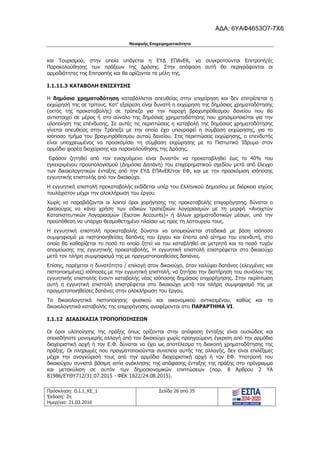 Νεοφυής Επιχειρηματικότητα
Πρόσκληση: Ο.Ι.1_ΚΕ_1
Έκδοση: 2η
Ημερ/νια: 21.03.2016
Σελίδα 26 από 35
και Τουρισμού, στην οποία υπάγεται η ΕΥΔ ΕΠΑνΕΚ, να συγκροτούνται Επιτροπή/ές
Παρακολούθησης των πράξεων της Δράσης. Στην απόφαση αυτή θα περιγράφονται οι
αρμοδιότητες της Επιτροπής και θα ορίζονται τα μέλη της.
I.1.11.3 ΚΑΤΑΒΟΛΗ ΕΝΙΣΧΥΣΗΣ
Η δημόσια χρηματοδότηση καταβάλλεται απευθείας στην επιχείρηση και δεν επιτρέπεται η
εκχώρησή της σε τρίτους. Κατ' εξαίρεση είναι δυνατή η εκχώρηση της δημόσιας χρηματοδότησης
(εκτός της προκαταβολής) σε τράπεζα για την παροχή βραχυπρόθεσμου δανείου που θα
αντιστοιχεί σε μέρος ή στο σύνολο της δημόσιας χρηματοδότησης που χρησιμοποιείται για την
υλοποίηση της επένδυσης. Σε αυτές τις περιπτώσεις η καταβολή της δημόσιας χρηματοδότησης
γίνεται απευθείας στην Τράπεζα με την οποία έχει υπογραφεί η σύμβαση εκχώρησης, για το
ισόποσο τμήμα του βραχυπρόθεσμου αυτού δανείου. Στις περιπτώσεις εκχώρησης, ο επενδυτής
είναι υποχρεωμένος να προσκομίσει τη σύμβαση εκχώρησης με το Πιστωτικό Ίδρυμα στον
αρμόδιο φορέα διαχείρισης και παρακολούθησης της Δράσης.
Εφόσον ζητηθεί από τον ενισχυόμενο είναι δυνατόν να προκαταβληθεί έως το 40% του
εγκεκριμένου προϋπολογισμού (Δημόσια Δαπάνη) του επιχειρηματικού σχεδίου μετά από έλεγχο
των δικαιολογητικών ένταξης από την ΕΥΔ ΕΠΑνΕΚ/τον ΕΦ, και με την προσκόμιση ισόποσης
εγγυητικής επιστολής από τον δικαιούχο.
Η εγγυητική επιστολή προκαταβολής εκδίδεται υπέρ του Ελληνικού Δημοσίου με διάρκεια ισχύος
τουλάχιστον μέχρι την ολοκλήρωση του έργου.
Χωρίς να παραβιάζονται οι λοιποί όροι χορήγησης της προκαταβολής επιχορήγησης, δύναται ο
Δικαιούχος να κάνει χρήση των ειδικών τραπεζικών λογαριασμών με τη μορφή «Ανοιχτών
Καταπιστευτικών Λογαριασμών (Escrow Accounts)» ή άλλων χρηματοδοτικών μέσων, υπό την
προϋπόθεση να υπάρχει θεσμοθετημένο πλαίσιο ως προς τη λειτουργία τους.
Η εγγυητική επιστολή προκαταβολής δύναται να απομειώνεται σταδιακά με βάση ισόποσο
συμψηφισμό με πιστοποιηθείσες δαπάνες του έργου και έπειτα από αίτημα του επενδυτή, στο
οποίο θα καθορίζεται το ποσό το οποίο ζητεί να του καταβληθεί σε μετρητά και το ποσό τυχόν
απομείωσης της εγγυητικής προκαταβολής. Η εγγυητική επιστολή επιστρέφεται στο δικαιούχο
μετά τον πλήρη συμψηφισμό της με πραγματοποιηθείσες δαπάνες.
Επίσης, παρέχεται η δυνατότητα / επιλογή στον δικαιούχο, όταν καλύψει δαπάνες (ελεγμένες και
πιστοποιημένες) ισόποσες με την εγγυητική επιστολή, να ζητήσει την διατήρηση του συνόλου της
εγγυητικής επιστολής έναντι καταβολής νέας ισόποσης δημόσιας επιχορήγησης. Στην περίπτωση
αυτή η εγγυητική επιστολή επιστρέφεται στο δικαιούχο μετά τον πλήρη συμψηφισμό της με
πραγματοποιηθείσες δαπάνες στην ολοκλήρωση του έργου.
Τα δικαιολογητικά πιστοποίησης φυσικού και οικονομικού αντικειμένου, καθώς και τα
δικαιολογητικά καταβολής της επιχορήγησης αναφέρονται στο ΠΑΡΑΡΤΗΜΑ VI.
I.1.12 ΔΙΑΔΙΚΑΣΙΑ ΤΡΟΠΟΠΟΙΗΣΕΩΝ
Οι όροι υλοποίησης της πράξης όπως ορίζονται στην απόφαση ένταξης είναι ουσιώδεις και
οποιαδήποτε μονομερής αλλαγή από τον δικαιούχο χωρίς προηγούμενη έγκριση από την αρμόδια
διαχειριστική αρχή ή τον Ε.Φ. δύναται να έχει ως αποτέλεσμα τη διακοπή χρηματοδότησης της
πράξης. Οι πληρωμές που πραγματοποιούνται συνεπεία αυτής της αλλαγής, δεν είναι επιλέξιμες
μέχρι την αναγνώρισή τους από την αρμόδια διαχειριστική αρχή ή τον ΕΦ. Υποτροπή του
δικαιούχου συνιστά βάσιμη αιτία ανάκλησης της απόφασης ένταξης της πράξης στο πρόγραμμα
και μετακύλιση σε αυτόν των δημοσιονομικών επιπτώσεων (παρ. 8 Άρθρου 2 ΥΑ
81986/ΕΥΘΥ712/31.07.2015 - ΦΕΚ 1822/24.08.2015).
ΑΔΑ: 6ΥΑΦ4653Ο7-7Χ6
 