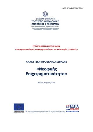ΕΠΙΧΕΙΡΗΣΙΑΚΟ ΠΡΟΓΡΑΜΜΑ
«Ανταγωνιστικότητα, Επιχειρηματικότητα και Καινοτομία (ΕΠΑνΕΚ)»
ΑΝΑΛΥΤΙΚΗ ΠΡΟΣΚΛΗΣΗ ΔΡΑΣΗΣ
«Νεοφυής
Επιχειρηματικότητα»
Αθήνα, Μάρτιος 2016
Με τη συγχρηματοδότηση της Ελλάδας και της Ευρωπαϊκής Ένωσης
ΑΔΑ: 6ΥΑΦ4653Ο7-7Χ6
 