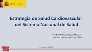 Estrategia de Salud Cardiovascular
del Sistema Nacional de Salud
PILAR APARICIO AZCÁRRAGA
Directora General de Salud Pública
23 de marzo de 2022
 
