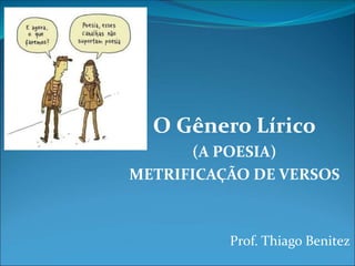 O Gênero Lírico
(A POESIA)
METRIFICAÇÃO DE VERSOS
Prof. Thiago Benitez
 