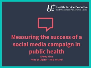 Measuring the success of a
social media campaign in
public health
Emma Finn
Head of Digital – HSE Ireland
 