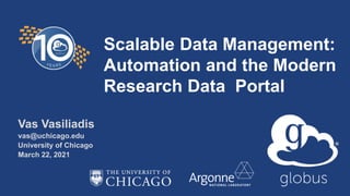 Scalable Data Management:
Automation and the Modern
Research Data Portal
Vas Vasiliadis
vas@uchicago.edu
University of Chicago
March 22, 2021
 