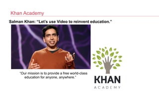 Khan Academy
Salman Khan: “Let’s use Video to reinvent education.”
“Our mission is to provide a free world-class
education for anyone, anywhere.”
 