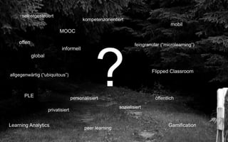 ?
offen
global
MOOC
informell
feingranular (“microlearning”)
Gamification
mobil
PLE
Flipped Classroom
Learning Analytics
selbstgesteuert
privatisiert
sozialisiert
öffentlich
personalisiert
kompetenzorientiert
allgegenwärtig (“ubiquitous”)
peer learning
 
