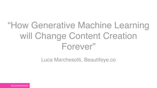 “How Generative Machine Learning
will Change Content Creation
Forever”
Luca Marchesotti, Beautifeye.co
@lucamarchesotti
 