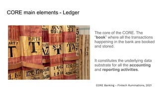 CORE main elements - Ledger
The core of the CORE. The
“book” where all the transactions
happening in the bank are booked
a...