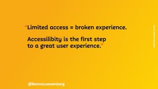 “Limited access = broken experience.
	 Accessilibity is the first step
	 to a great user experience.”
Source:
Beatrriz
Gonzalez
@BennoLoewenberg
 