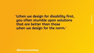 “When we design for disability first,
	 you often stumble upon solutions
	 that are better than those
	 when we design for the norm.”
Source.
Elise
Roy
@BennoLoewenberg
 