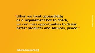 “When we treat accessibility
	 as a requirement box to check,
	 we can miss opportunities to design
	 better products and services, period.”
Source:
Mason
Magyar
@BennoLoewenberg
 