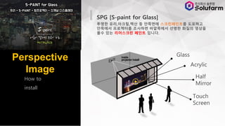 Perspective
Image
How to
install
Glass
Acrylic
Half
Mirror
Touch
Screen
SPG [S-paint for Glass]
??? ??,???,?? ? ???? ??????? ????
???? ????? ???? ????? ??? ??? ???
?? ?? ????? ??? ???.
 