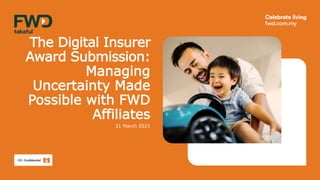 The Digital Insurer
Award Submission:
Managing
Uncertainty Made
Possible with FWD
Affiliates
31 March 2021
 
