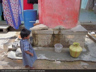 L’eau peut aussi devenir un bien précieux, modeste compte-goutte.
 