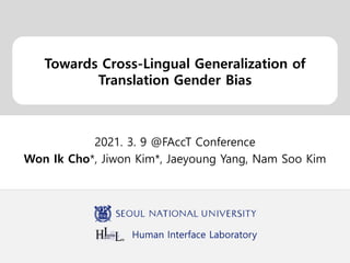 Human Interface Laboratory
Towards Cross-Lingual Generalization of
Translation Gender Bias
2021. 3. 9 @FAccT Conference
Won Ik Cho*, Jiwon Kim*, Jaeyoung Yang, Nam Soo Kim
 