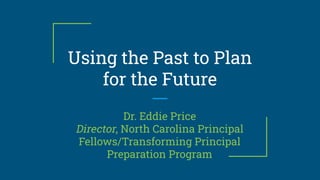 Using the Past to Plan
for the Future
Dr. Eddie Price
Director, North Carolina Principal
Fellows/Transforming Principal
Preparation Program
 