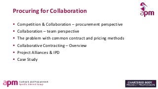 Contracts and Procurement
Specific Interest Group
Procuring for Collaboration
▪ Competition & Collaboration – procurement perspective
▪ Collaboration – team perspective
▪ The problem with common contract and pricing methods
▪ Collaborative Contracting – Overview
▪ Project Alliances & IPD
▪ Case Study
 
